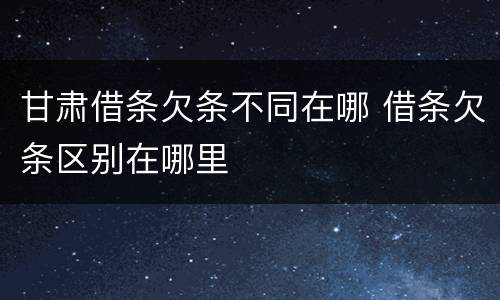 甘肃借条欠条不同在哪 借条欠条区别在哪里