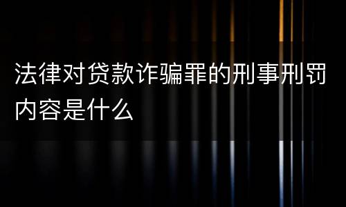 法律对贷款诈骗罪的刑事刑罚内容是什么