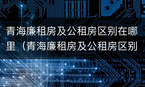 青海廉租房及公租房区别在哪里（青海廉租房及公租房区别在哪里查）