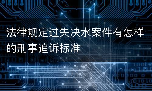 法律规定过失决水案件有怎样的刑事追诉标准