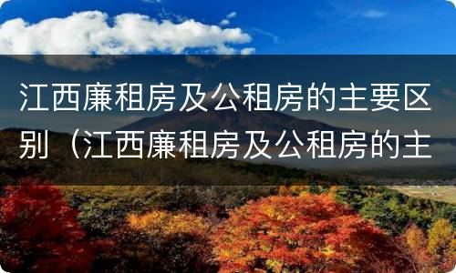 江西廉租房及公租房的主要区别（江西廉租房及公租房的主要区别是什么）
