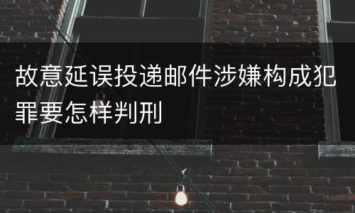 故意延误投递邮件涉嫌构成犯罪要怎样判刑