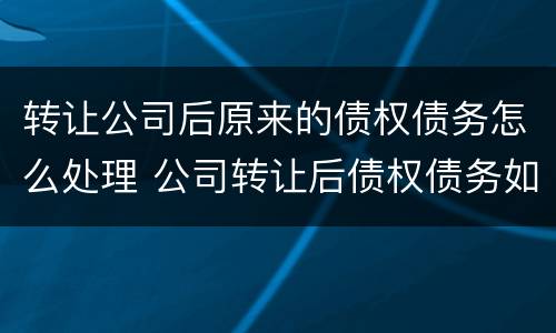 转让公司后原来的债权债务怎么处理 公司转让后债权债务如何处理