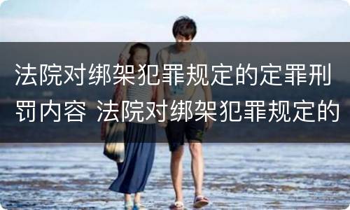 法院对绑架犯罪规定的定罪刑罚内容 法院对绑架犯罪规定的定罪刑罚内容有哪些