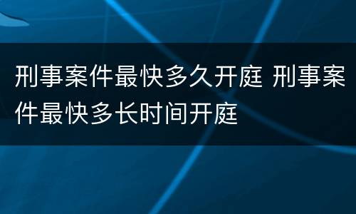 刑事案件最快多久开庭 刑事案件最快多长时间开庭