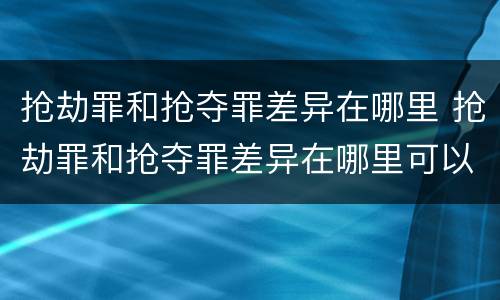 抢劫罪和抢夺罪差异在哪里 抢劫罪和抢夺罪差异在哪里可以查到