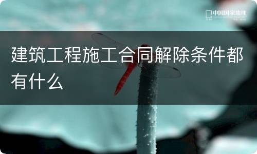 建筑工程施工合同解除条件都有什么