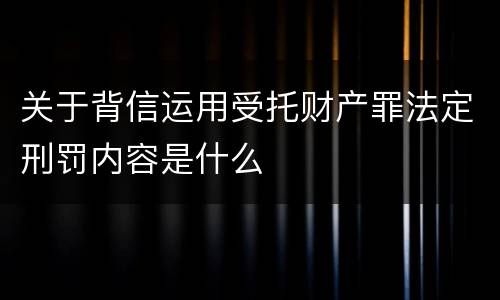 关于背信运用受托财产罪法定刑罚内容是什么