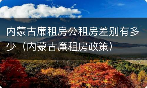 内蒙古廉租房公租房差别有多少（内蒙古廉租房政策）