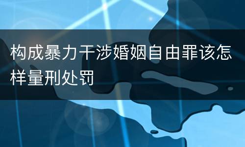 构成暴力干涉婚姻自由罪该怎样量刑处罚