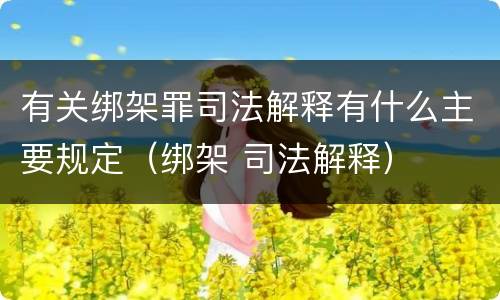 有关绑架罪司法解释有什么主要规定（绑架 司法解释）