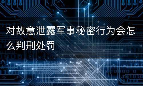 对故意泄露军事秘密行为会怎么判刑处罚