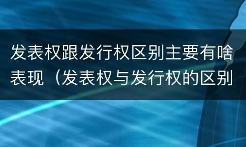 发表权跟发行权区别主要有啥表现（发表权与发行权的区别）