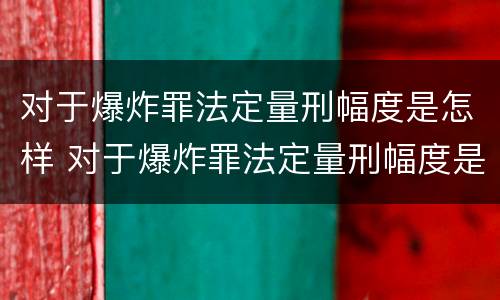 对于爆炸罪法定量刑幅度是怎样 对于爆炸罪法定量刑幅度是怎样的