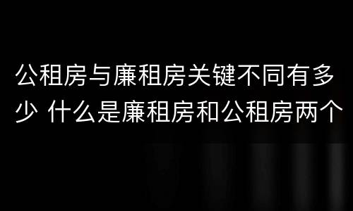 公租房与廉租房关键不同有多少 什么是廉租房和公租房两个有什么特点