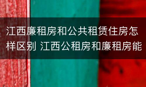 江西廉租房和公共租赁住房怎样区别 江西公租房和廉租房能买吗