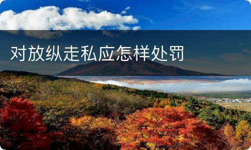 对放纵走私应怎样处罚