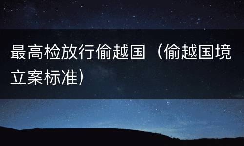 最高检放行偷越国（偷越国境立案标准）