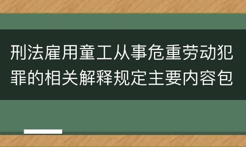 刑法雇用童工从事危重劳动犯罪的相关解释规定主要内容包括什么