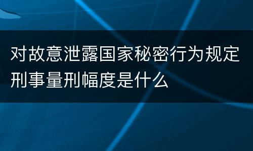 对故意泄露国家秘密行为规定刑事量刑幅度是什么