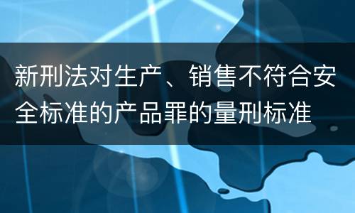 新刑法对生产、销售不符合安全标准的产品罪的量刑标准