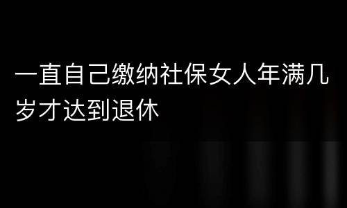 一直自己缴纳社保女人年满几岁才达到退休