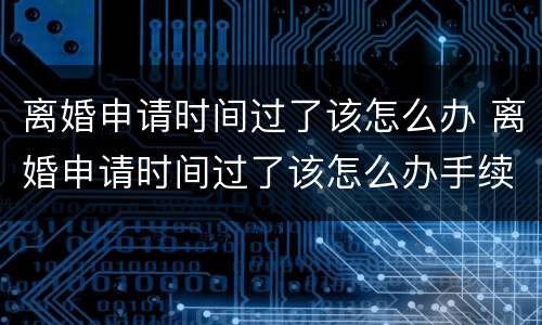离婚申请时间过了该怎么办 离婚申请时间过了该怎么办手续