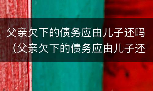 父亲欠下的债务应由儿子还吗（父亲欠下的债务应由儿子还吗）