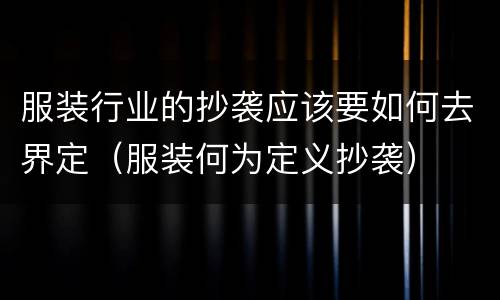 服装行业的抄袭应该要如何去界定（服装何为定义抄袭）