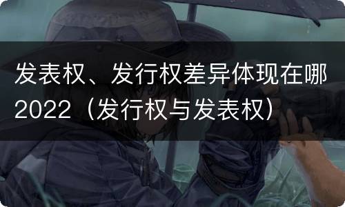 发表权、发行权差异体现在哪2022（发行权与发表权）