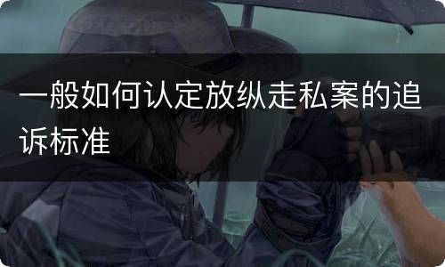 一般如何认定放纵走私案的追诉标准