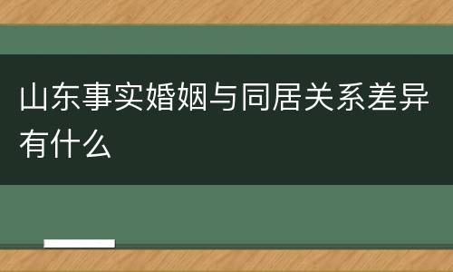 山东事实婚姻与同居关系差异有什么