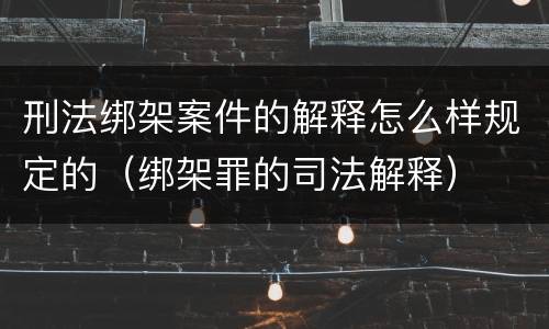 刑法绑架案件的解释怎么样规定的（绑架罪的司法解释）