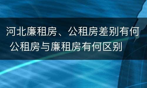 河北廉租房、公租房差别有何 公租房与廉租房有何区别
