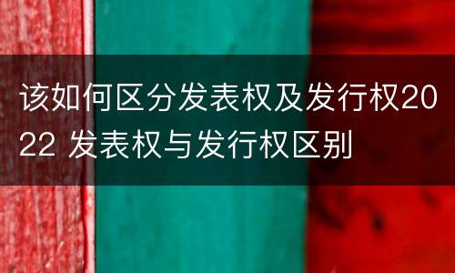 该如何区分发表权及发行权2022 发表权与发行权区别
