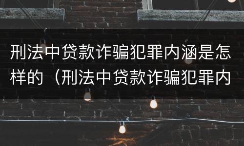刑法中贷款诈骗犯罪内涵是怎样的（刑法中贷款诈骗犯罪内涵是怎样的呢）