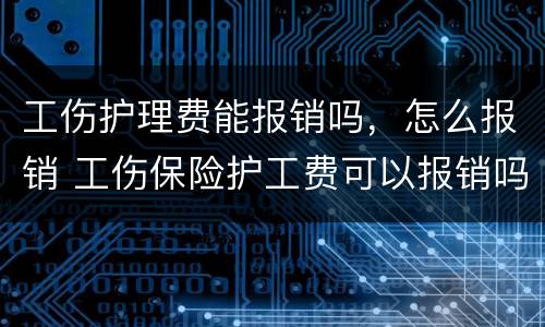 工伤护理费能报销吗，怎么报销 工伤保险护工费可以报销吗