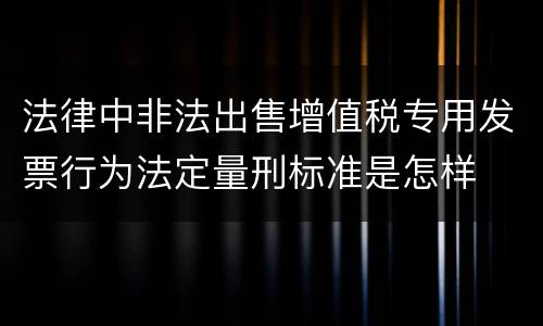 法律中非法出售增值税专用发票行为法定量刑标准是怎样