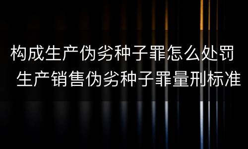 构成生产伪劣种子罪怎么处罚 生产销售伪劣种子罪量刑标准