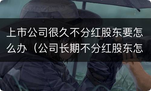上市公司很久不分红股东要怎么办（公司长期不分红股东怎）