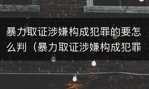暴力取证涉嫌构成犯罪的要怎么判（暴力取证涉嫌构成犯罪的要怎么判决）