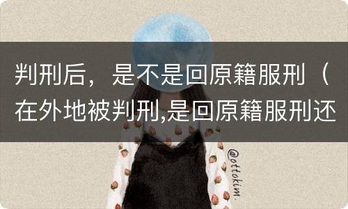 判刑后，是不是回原籍服刑（在外地被判刑,是回原籍服刑还是就到被判地服刑?）