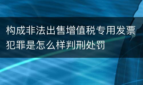 构成非法出售增值税专用发票犯罪是怎么样判刑处罚