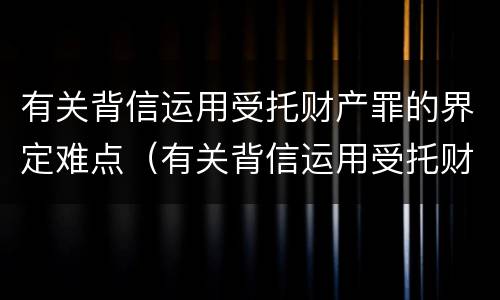 有关背信运用受托财产罪的界定难点（有关背信运用受托财产罪的界定难点在哪）