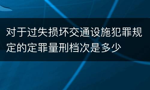 对于过失损坏交通设施犯罪规定的定罪量刑档次是多少