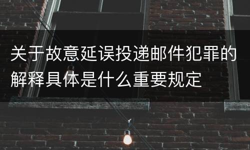 关于故意延误投递邮件犯罪的解释具体是什么重要规定