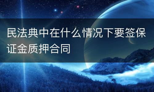 民法典中在什么情况下要签保证金质押合同