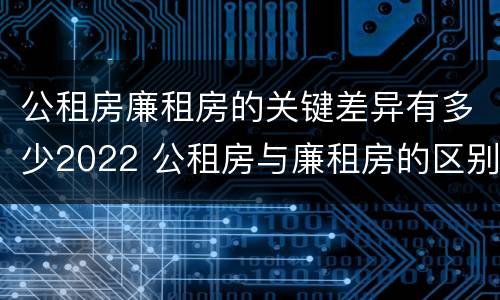 公租房廉租房的关键差异有多少2022 公租房与廉租房的区别都在此,别再搞错了!