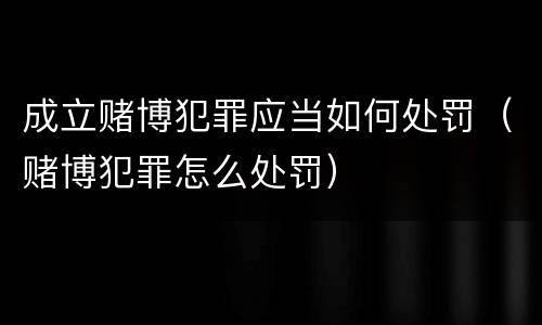 成立赌博犯罪应当如何处罚（赌博犯罪怎么处罚）