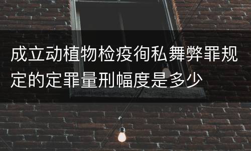 成立动植物检疫徇私舞弊罪规定的定罪量刑幅度是多少